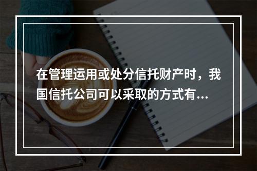 在管理运用或处分信托财产时，我国信托公司可以采取的方式有（）