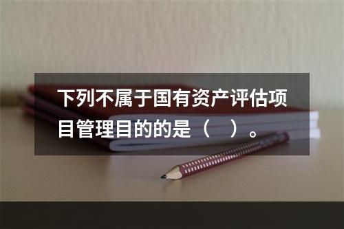 下列不属于国有资产评估项目管理目的的是（　）。