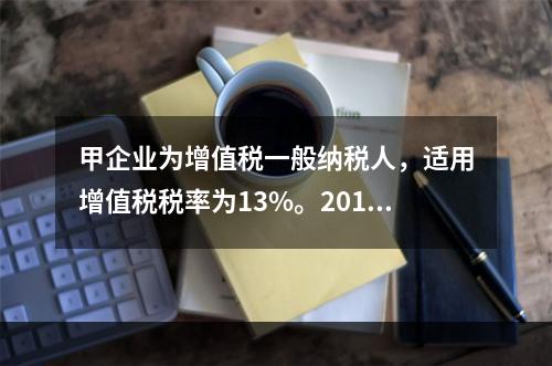 甲企业为增值税一般纳税人，适用增值税税率为13%。2019年