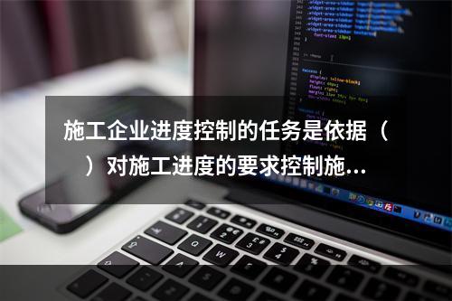 施工企业进度控制的任务是依据（　）对施工进度的要求控制施工进