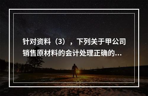 针对资料（3），下列关于甲公司销售原材料的会计处理正确的是（