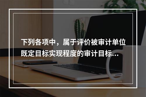 下列各项中，属于评价被审计单位既定目标实现程度的审计目标是（