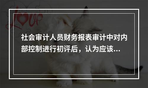 社会审计人员财务报表审计中对内部控制进行初评后，认为应该测试