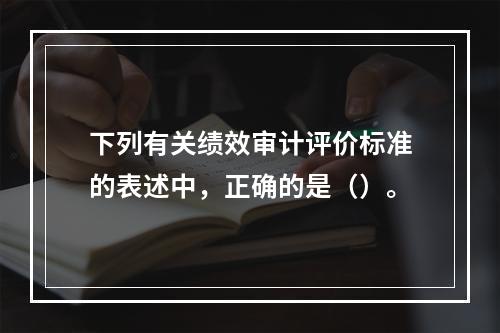 下列有关绩效审计评价标准的表述中，正确的是（）。