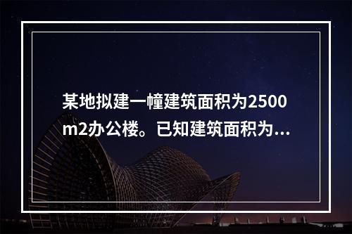 某地拟建一幢建筑面积为2500m2办公楼。已知建筑面积为27