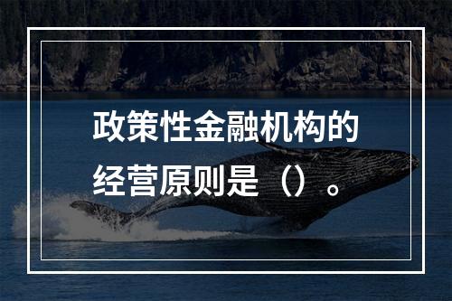 政策性金融机构的经营原则是（）。