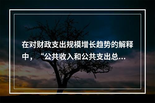 在对财政支出规模增长趋势的解释中，“公共收入和公共支出总是同