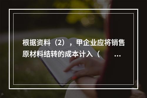 根据资料（2），甲企业应将销售原材料结转的成本计入（　　）。