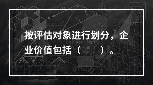 按评估对象进行划分，企业价值包括（　　）。