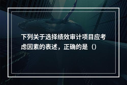 下列关于选择绩效审计项目应考虑因素的表述，正确的是（）