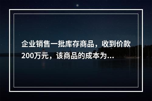 企业销售一批库存商品，收到价款200万元，该商品的成本为17