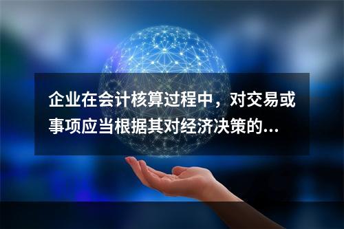 企业在会计核算过程中，对交易或事项应当根据其对经济决策的影响