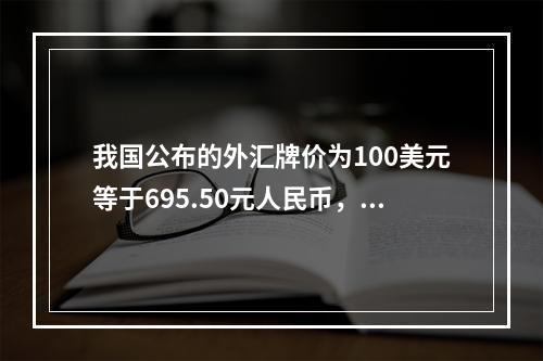 我国公布的外汇牌价为100美元等于695.50元人民币，这种