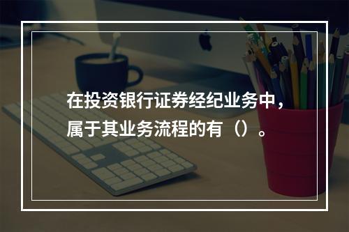 在投资银行证券经纪业务中，属于其业务流程的有（）。