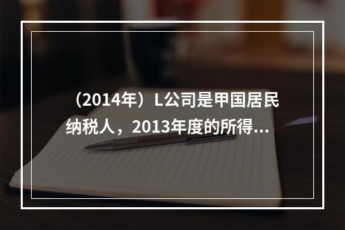 （2014年）L公司是甲国居民纳税人，2013年度的所得为1