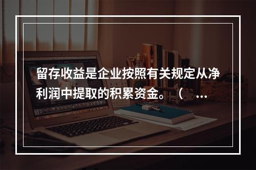 留存收益是企业按照有关规定从净利润中提取的积累资金。（　　）