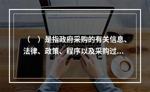 （　）是指政府采购的有关信息、法律、政策、程序以及采购过程都