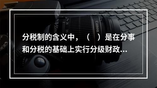 分税制的含义中，（　）是在分事和分税的基础上实行分级财政管理