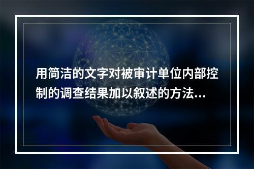 用简洁的文字对被审计单位内部控制的调查结果加以叙述的方法是（