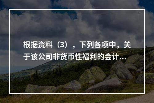 根据资料（3），下列各项中，关于该公司非货币性福利的会计处理