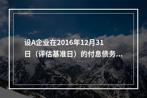 设A企业在2016年12月31日（评估基准日）的付息债务账面