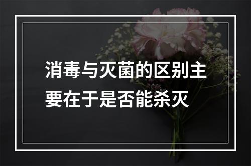 消毒与灭菌的区别主要在于是否能杀灭