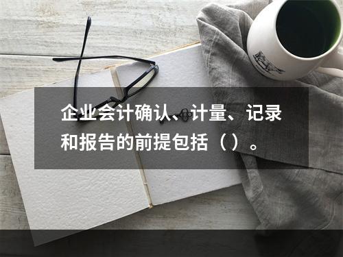 企业会计确认、计量、记录和报告的前提包括（ ）。