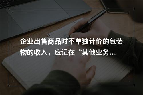 企业出售商品时不单独计价的包装物的收入，应记在“其他业务收入