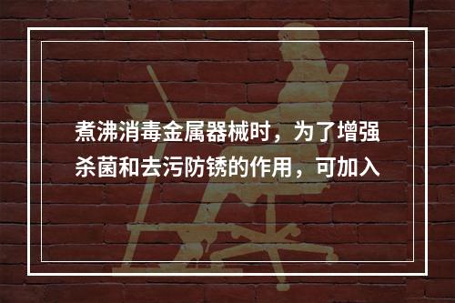 煮沸消毒金属器械时，为了增强杀菌和去污防锈的作用，可加入