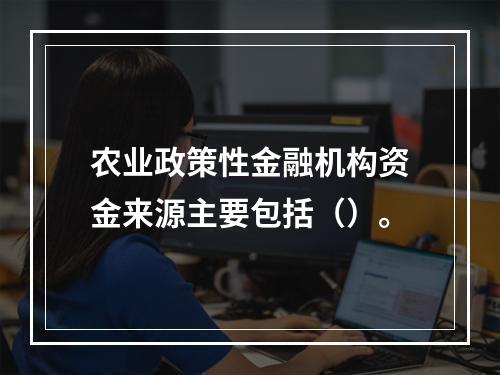 农业政策性金融机构资金来源主要包括（）。