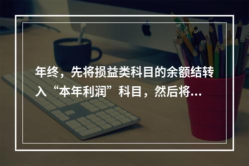 年终，先将损益类科目的余额结转入“本年利润”科目，然后将“本