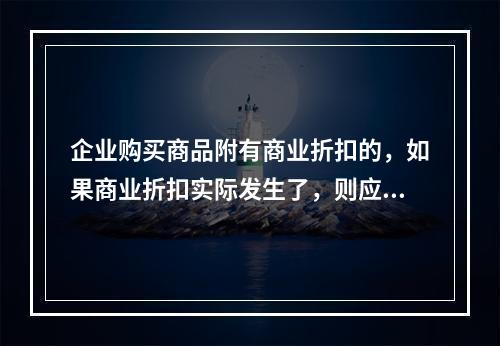 企业购买商品附有商业折扣的，如果商业折扣实际发生了，则应按扣