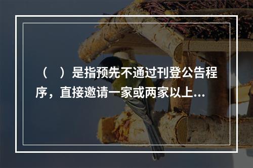 （　）是指预先不通过刊登公告程序，直接邀请一家或两家以上的供