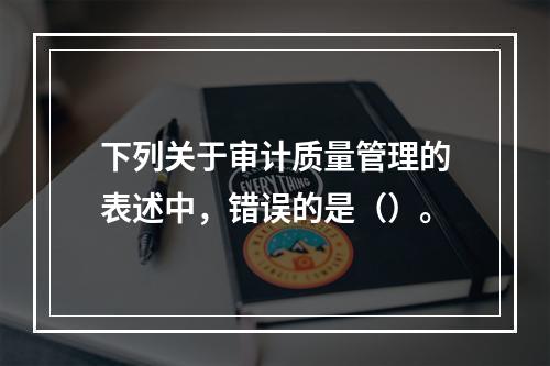 下列关于审计质量管理的表述中，错误的是（）。