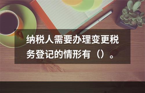 纳税人需要办理变更税务登记的情形有（）。