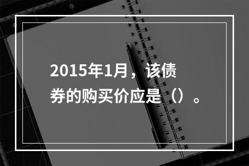 2015年1月，该债券的购买价应是（）。