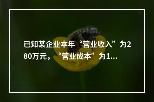 已知某企业本年“营业收入”为280万元，“营业成本”为160