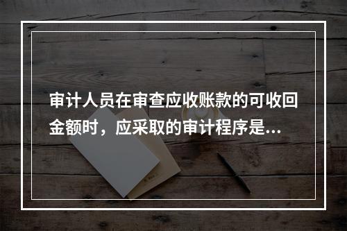 审计人员在审查应收账款的可收回金额时，应采取的审计程序是（）