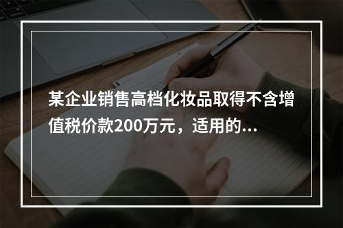 某企业销售高档化妆品取得不含增值税价款200万元，适用的消费