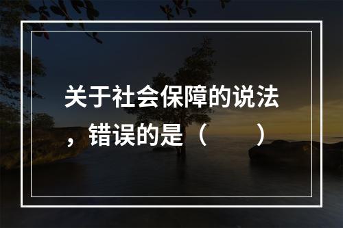 关于社会保障的说法，错误的是（　　）