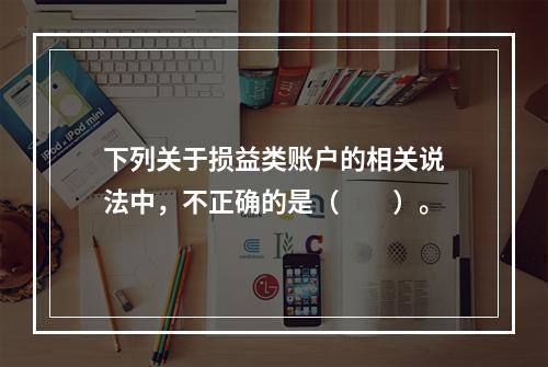 下列关于损益类账户的相关说法中，不正确的是（　　）。