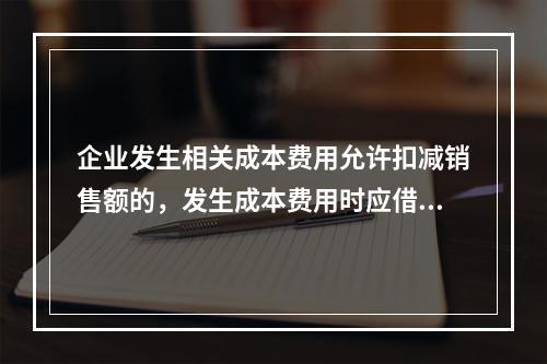 企业发生相关成本费用允许扣减销售额的，发生成本费用时应借记的