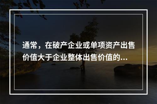 通常，在破产企业或单项资产出售价值大于企业整体出售价值的情况