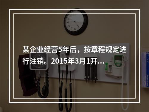 某企业经营5年后，按章程规定进行注销。2015年3月1开始清