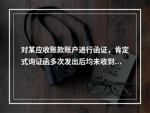 对某应收账款账户进行函证，肯定式询证函多次发出后均未收到回复