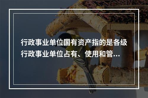 行政事业单位国有资产指的是各级行政事业单位占有、使用和管理的