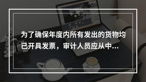 为了确保年度内所有发出的货物均已开具发票，审计人员应从中抽取