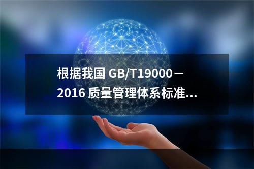 根据我国 GB/T19000－2016 质量管理体系标准，质