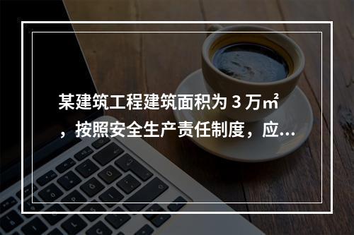 某建筑工程建筑面积为 3 万㎡，按照安全生产责任制度，应配备