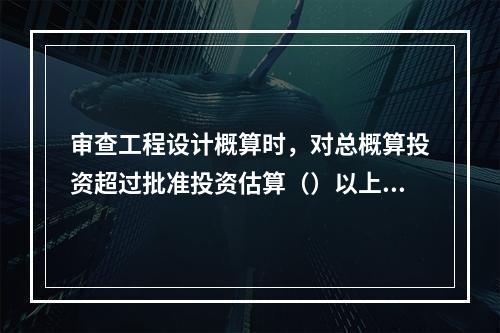 审查工程设计概算时，对总概算投资超过批准投资估算（）以上的，